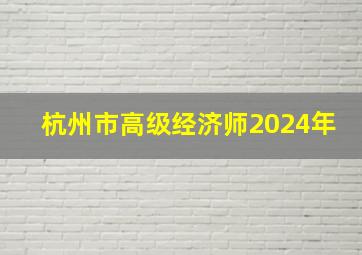 杭州市高级经济师2024年