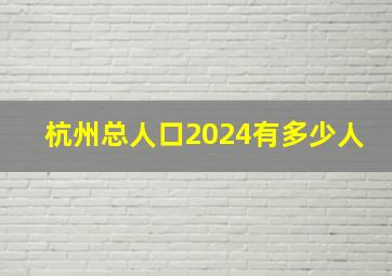 杭州总人口2024有多少人