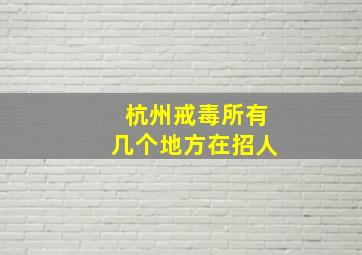 杭州戒毒所有几个地方在招人