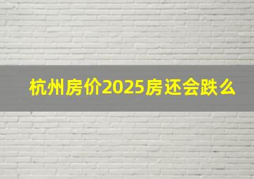 杭州房价2025房还会跌么