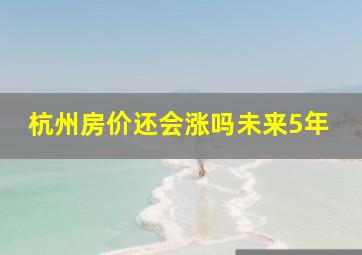 杭州房价还会涨吗未来5年