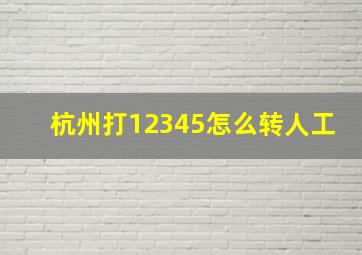 杭州打12345怎么转人工