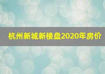 杭州新城新楼盘2020年房价