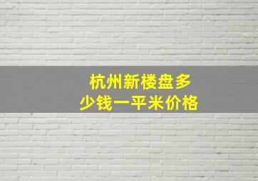 杭州新楼盘多少钱一平米价格