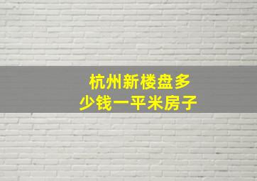 杭州新楼盘多少钱一平米房子