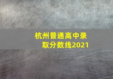 杭州普通高中录取分数线2021