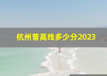 杭州普高线多少分2023