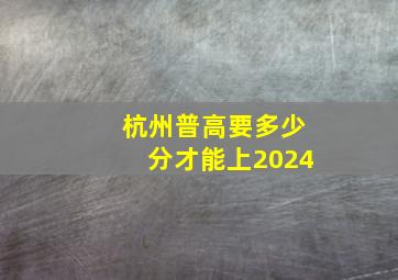 杭州普高要多少分才能上2024