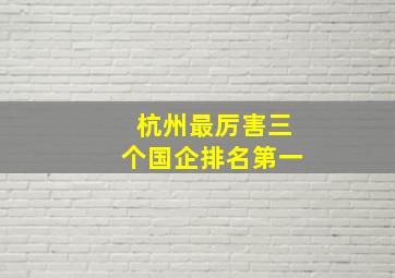 杭州最厉害三个国企排名第一