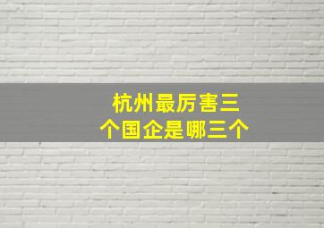 杭州最厉害三个国企是哪三个