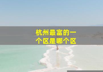 杭州最富的一个区是哪个区