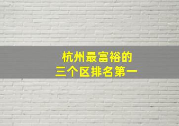 杭州最富裕的三个区排名第一