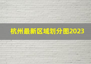 杭州最新区域划分图2023