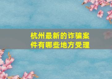 杭州最新的诈骗案件有哪些地方受理