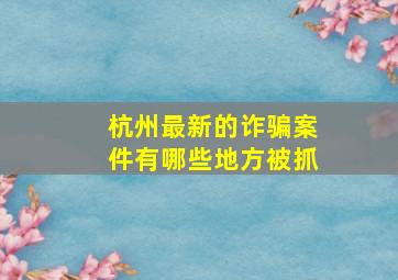 杭州最新的诈骗案件有哪些地方被抓