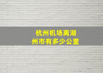 杭州机场离湖州市有多少公里