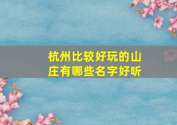 杭州比较好玩的山庄有哪些名字好听