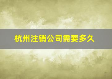 杭州注销公司需要多久