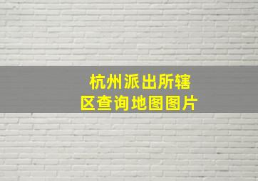 杭州派出所辖区查询地图图片