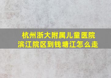 杭州浙大附属儿童医院滨江院区到钱塘江怎么走