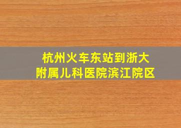 杭州火车东站到浙大附属儿科医院滨江院区