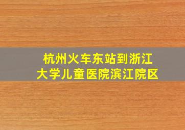 杭州火车东站到浙江大学儿童医院滨江院区