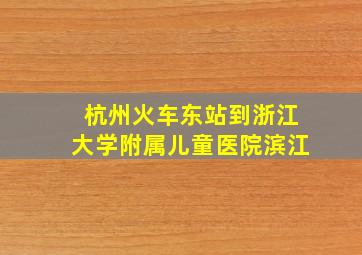 杭州火车东站到浙江大学附属儿童医院滨江