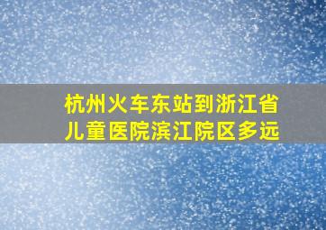 杭州火车东站到浙江省儿童医院滨江院区多远