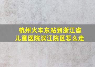 杭州火车东站到浙江省儿童医院滨江院区怎么走