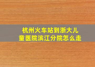 杭州火车站到浙大儿童医院滨江分院怎么走