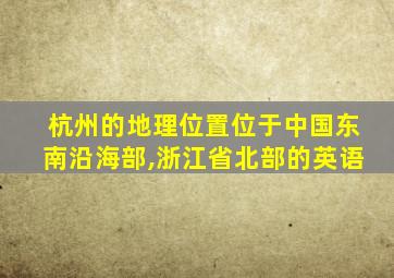 杭州的地理位置位于中国东南沿海部,浙江省北部的英语