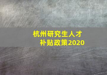 杭州研究生人才补贴政策2020