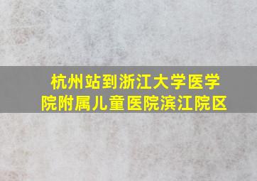 杭州站到浙江大学医学院附属儿童医院滨江院区