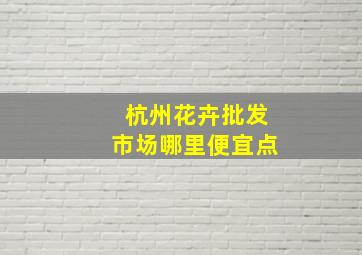 杭州花卉批发市场哪里便宜点