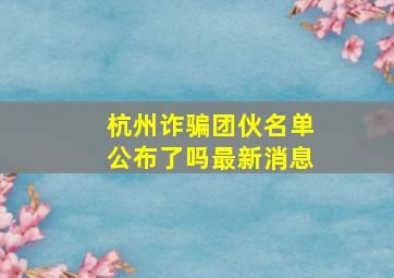 杭州诈骗团伙名单公布了吗最新消息