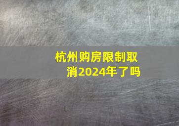 杭州购房限制取消2024年了吗