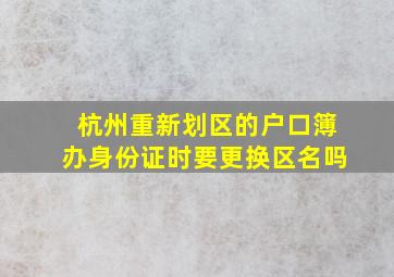 杭州重新划区的户口簿办身份证时要更换区名吗