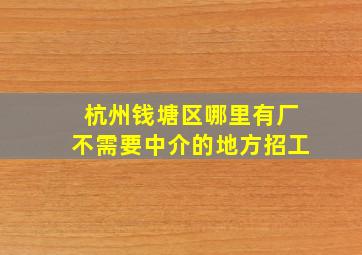 杭州钱塘区哪里有厂不需要中介的地方招工