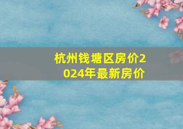 杭州钱塘区房价2024年最新房价