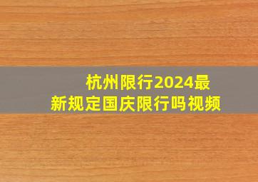 杭州限行2024最新规定国庆限行吗视频