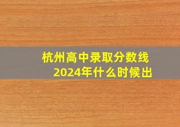 杭州高中录取分数线2024年什么时候出