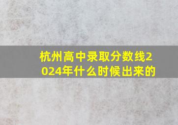 杭州高中录取分数线2024年什么时候出来的