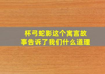 杯弓蛇影这个寓言故事告诉了我们什么道理