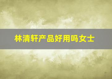 林清轩产品好用吗女士