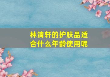 林清轩的护肤品适合什么年龄使用呢