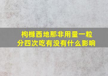 枸橼西地那非用量一粒分四次吃有没有什么影响