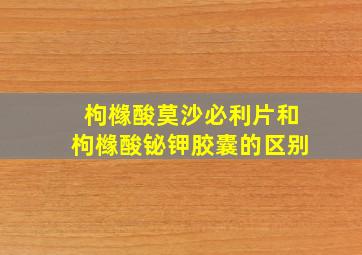 枸橼酸莫沙必利片和枸橼酸铋钾胶囊的区别