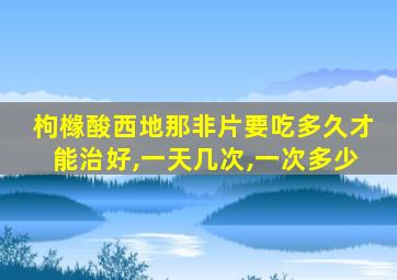 枸橼酸西地那非片要吃多久才能治好,一天几次,一次多少