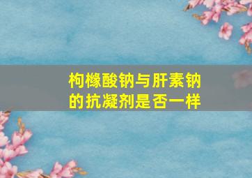 枸橼酸钠与肝素钠的抗凝剂是否一样