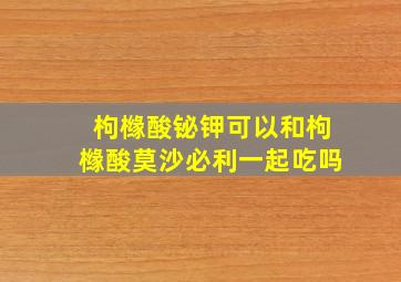 枸橼酸铋钾可以和枸橼酸莫沙必利一起吃吗